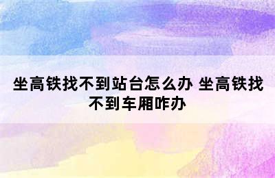 坐高铁找不到站台怎么办 坐高铁找不到车厢咋办